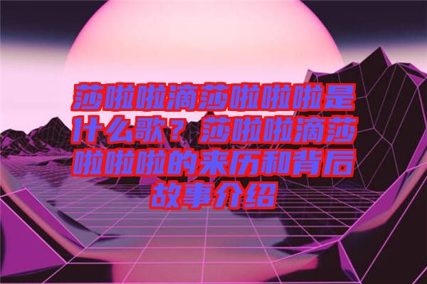 莎啦啦滴莎啦啦啦是什么歌?莎啦啦滴莎啦啦啦的來歷和背后故事介紹