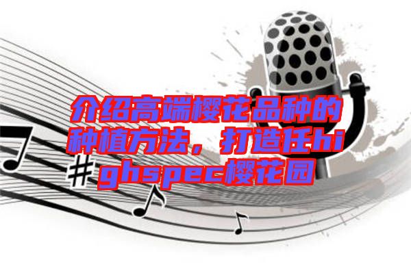 介紹高端櫻花品種的種植方法,打造任highspec櫻花園