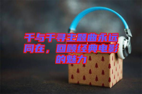 千與千尋主題曲永遠(yuǎn)同在,回顧經(jīng)典電影的魅力