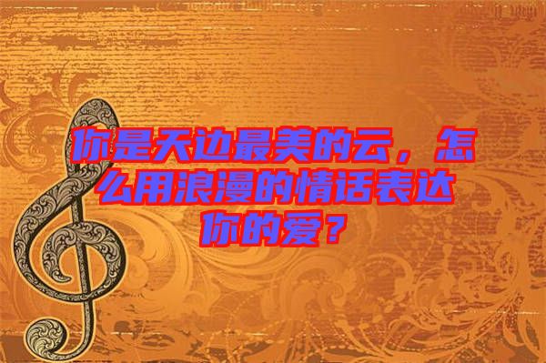 你是天邊最美的云，怎么用浪漫的情話表達你的愛？