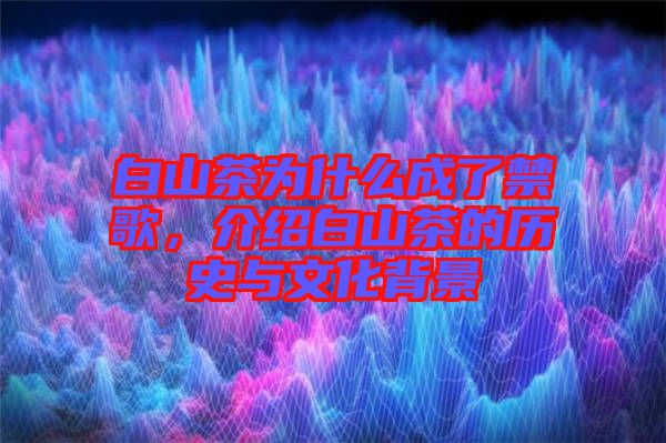 白山茶為什么成了禁歌,介紹白山茶的歷史與文化背景