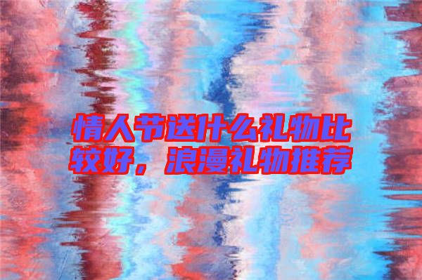情人節送什么禮物比較好,浪漫禮物推薦