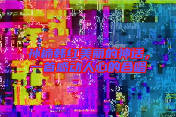 孫楠韓紅美麗的神話，一首感動人心的合唱