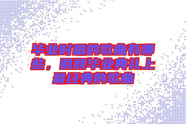 畢業時唱的歌曲有哪些,回顧畢業典禮上最經典的歌曲