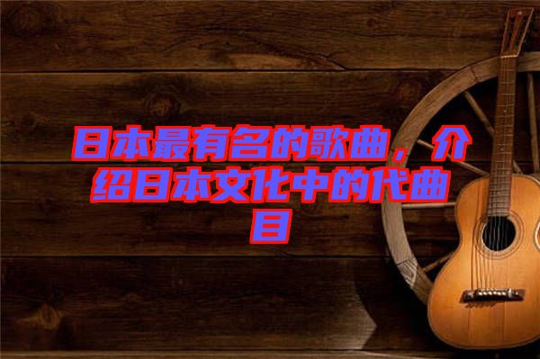 日本最有名的歌曲,介紹日本文化中的代曲目