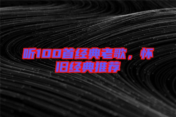 聽100首經(jīng)典老歌,懷舊經(jīng)典推薦