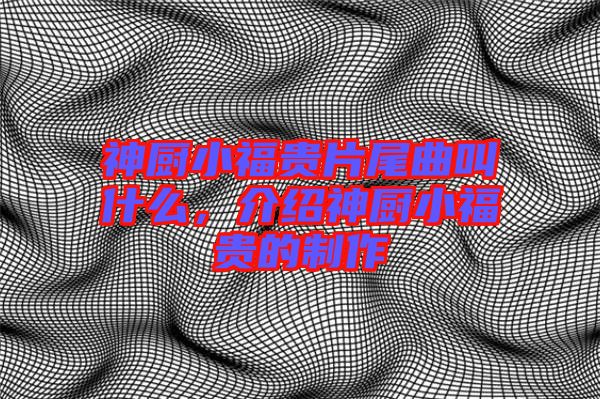 神廚小福貴片尾曲叫什么，介紹神廚小福貴的制作