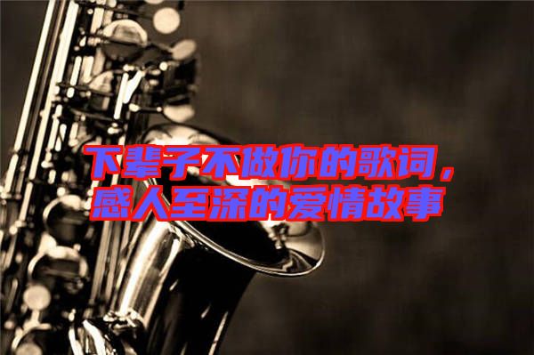 下輩子不做你的歌詞,感人至深的愛情故事