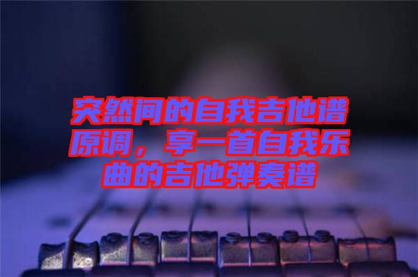 突然間的自我吉他譜原調(diào),享一首自我樂曲的吉他彈奏譜