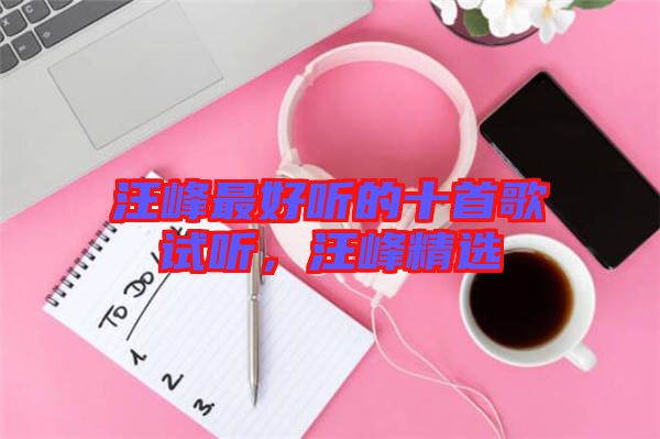 汪峰最好聽的十首歌試聽，汪峰精選