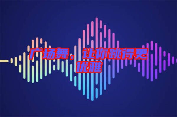 廣場舞,讓你跳得更優雅