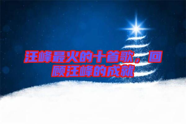 汪峰最火的十首歌,回顧汪峰的成就