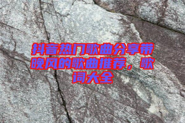 抖音熱門歌曲分享帶晚風的歌曲推薦，歌詞大全