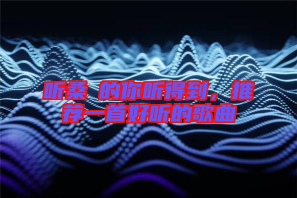 聽(tīng)桑玠的你聽(tīng)得到,推薦一首好聽(tīng)的歌曲
