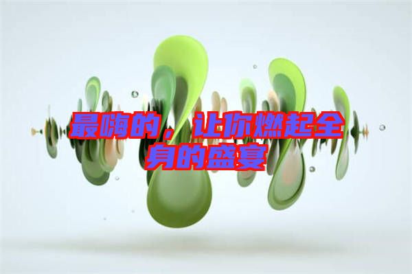 最嗨的,讓你燃起全身的盛宴