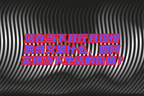 活在當下且行且珍惜的含義是什么，如何實現當下生活的價值？