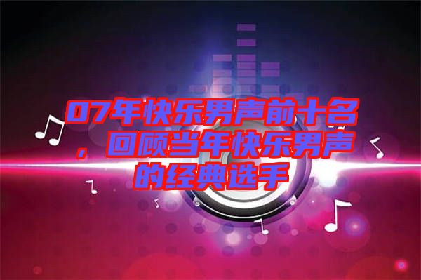 07年快樂男聲前十名，回顧當年快樂男聲的經典選手