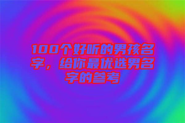 100個好聽的男孩名字,給你最優選男名字的參考