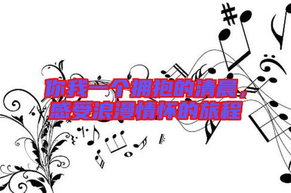 你我一個(gè)擁抱的清晨,感受浪漫情懷的旅程