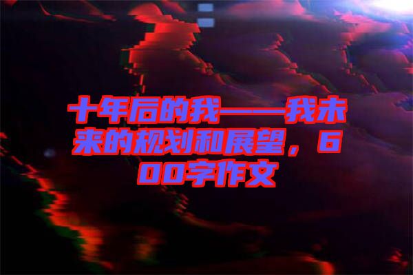 十年后的我——我未來的規(guī)劃和展望,600字作文