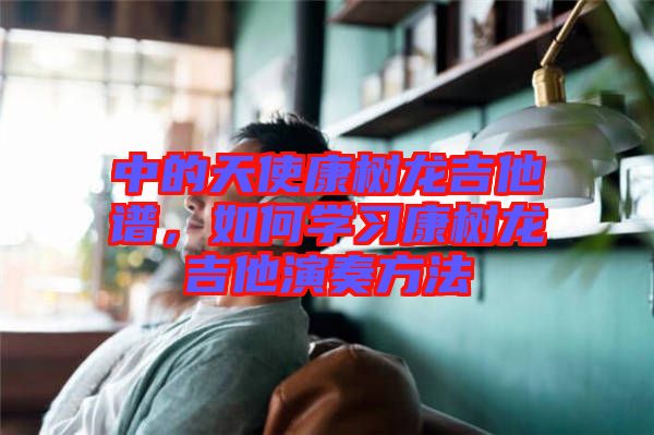 中的天使康樹龍吉他譜,如何學(xué)習(xí)康樹龍吉他演奏方法