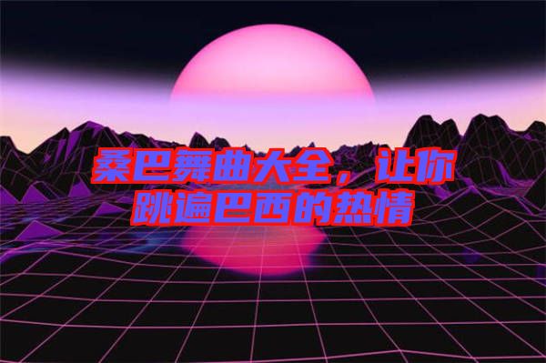 桑巴舞曲大全,讓你跳遍巴西的熱情