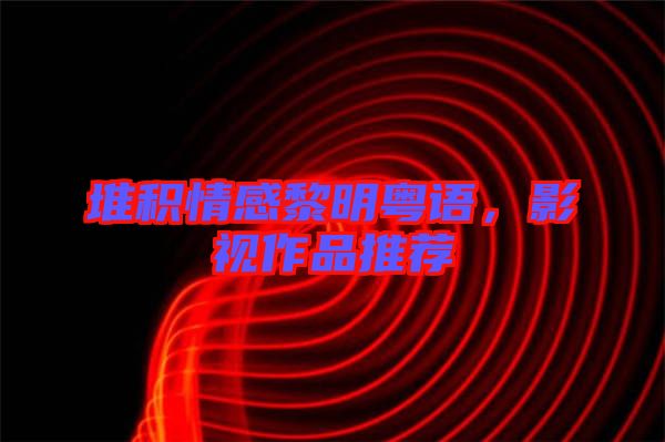 堆積情感黎明粵語,影視作品推薦