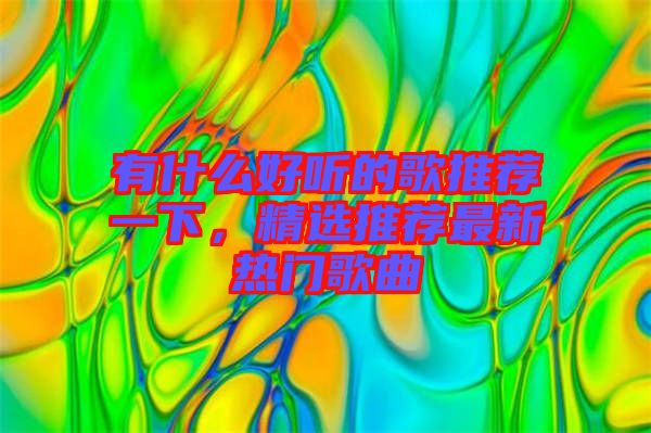 有什么好聽的歌推薦一下,精選推薦最新熱門歌曲