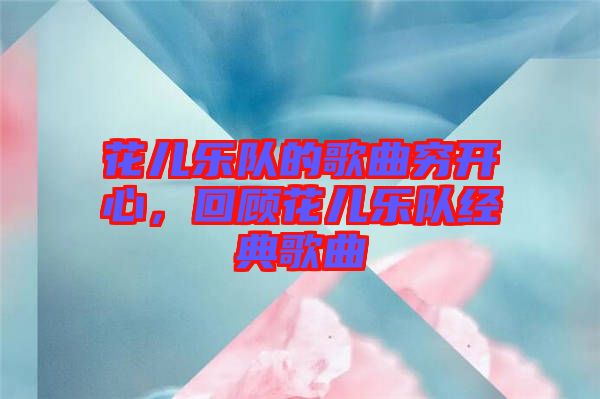 花兒樂隊的歌曲窮開心，回顧花兒樂隊經典歌曲