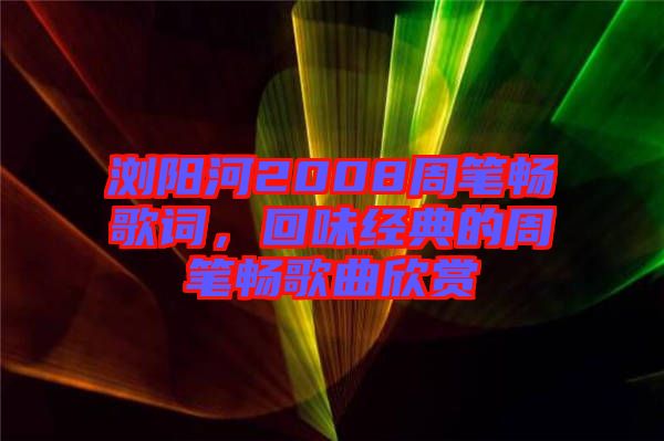 瀏陽河2008周筆暢歌詞，回味經典的周筆暢歌曲欣賞