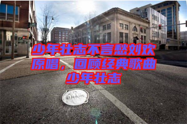 少年壯志不言愁劉歡原唱,回顧經典歌曲少年壯志