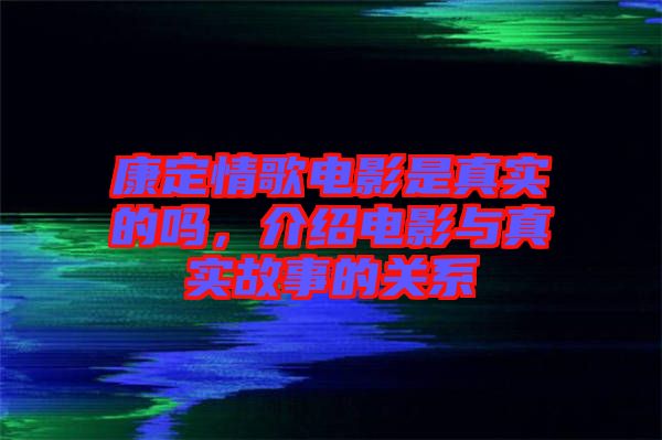 康定情歌電影是真實的嗎,介紹電影與真實故事的關系