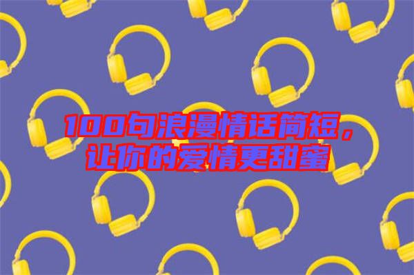 100句浪漫情話簡短,讓你的愛情更甜蜜