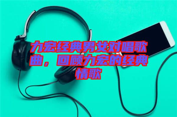 力宏經典男女對唱歌曲，回顧力宏的經典情歌