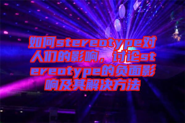 如何stereotype對人們的影響,討論stereotype的負面影響及其解決方法