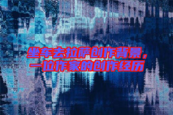 坐車去拉薩創作背景,一位作家的創作經歷