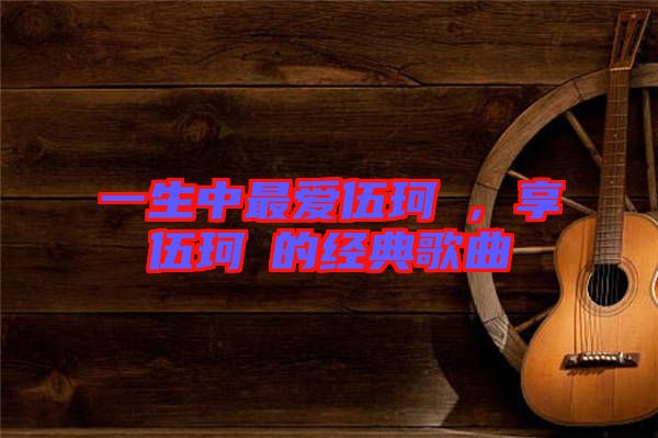 一生中最愛(ài)伍珂玥,享伍珂玥的經(jīng)典歌曲