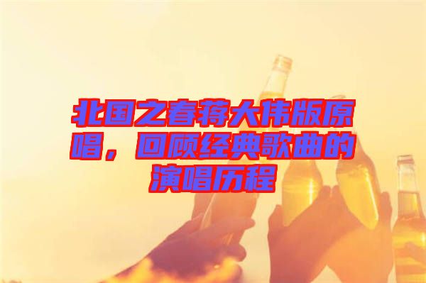 北國之春蔣大偉版原唱,回顧經典歌曲的演唱歷程