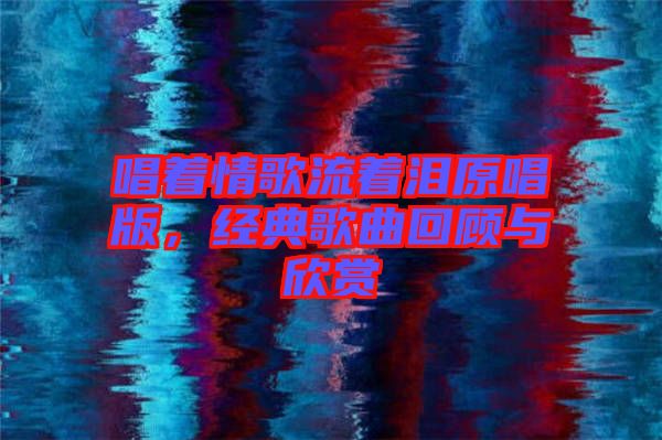 唱著情歌流著淚原唱版,經典歌曲回顧與欣賞