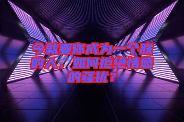 今就要你成為一個朕的人,如何拒絕情感的騷擾?