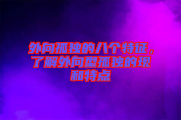 外向孤獨的八個特征,了解外向型孤獨的現(xiàn)和特點