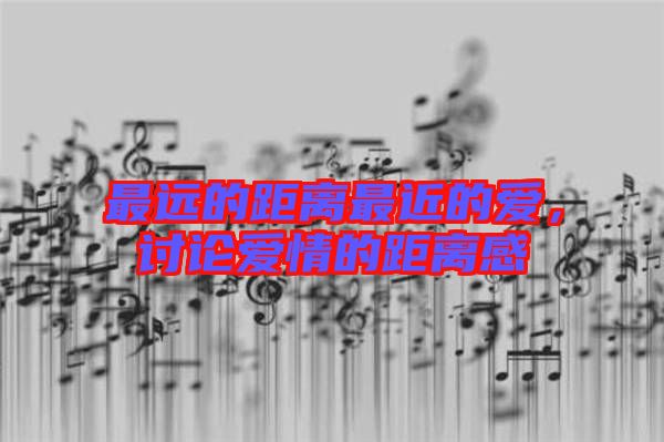最遠(yuǎn)的距離最近的愛,討論愛情的距離感