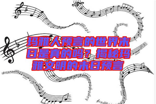 瑪雅人預言的世界末日是真的嗎?揭秘瑪雅文明的末日預言