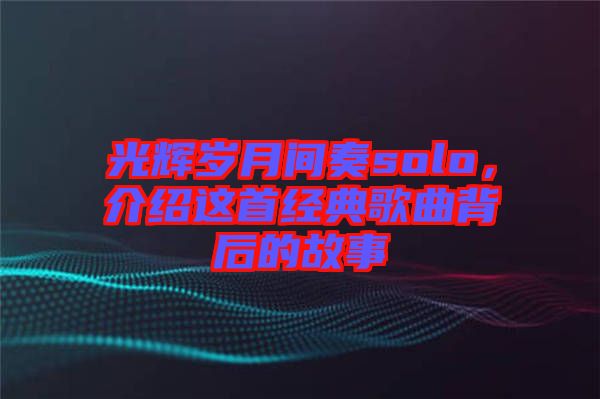 光輝歲月間奏solo,介紹這首經(jīng)典歌曲背后的故事