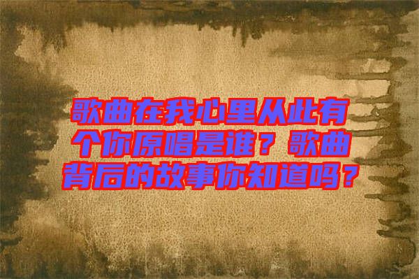 歌曲在我心里從此有個你原唱是誰?歌曲背后的故事你知道嗎?