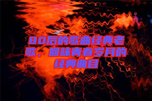 80后的歌曲經典老歌,回味青春歲月的經典曲目