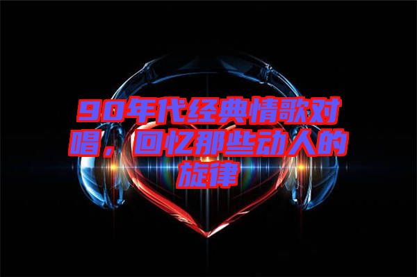 90年代經典情歌對唱,回憶那些動人的旋律