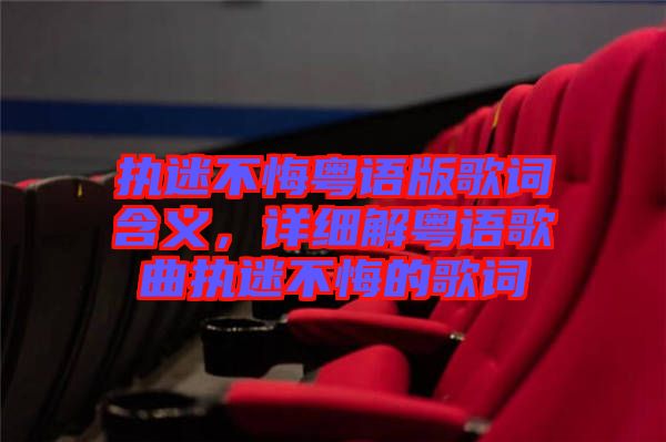 執(zhí)迷不悔粵語版歌詞含義，詳細(xì)解粵語歌曲執(zhí)迷不悔的歌詞