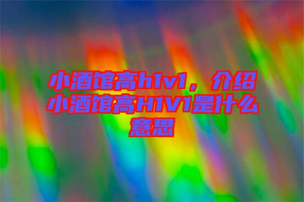 小酒館高h1v1,介紹小酒館高H1V1是什么意思