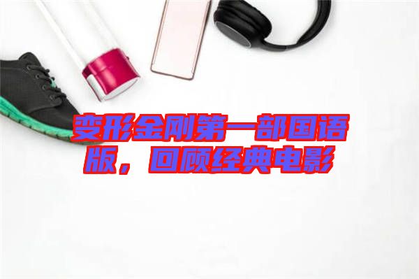 變形金剛第一部國語版，回顧經典電影